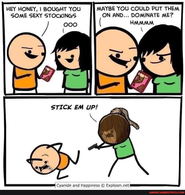 HEY HONEY, I BOUGHT YOU MAYBE YOU COULD PUT THEM SOME SEXY STOCKINGS ON AND... DOMINATE ME?
HMMMM
Cyanide and Happiness Explosm.net