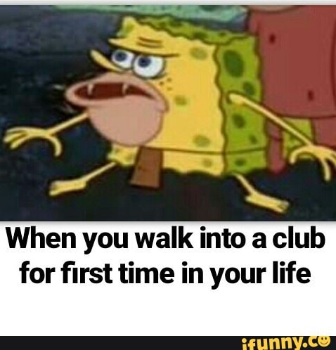 When you walk into a club for first time in your life