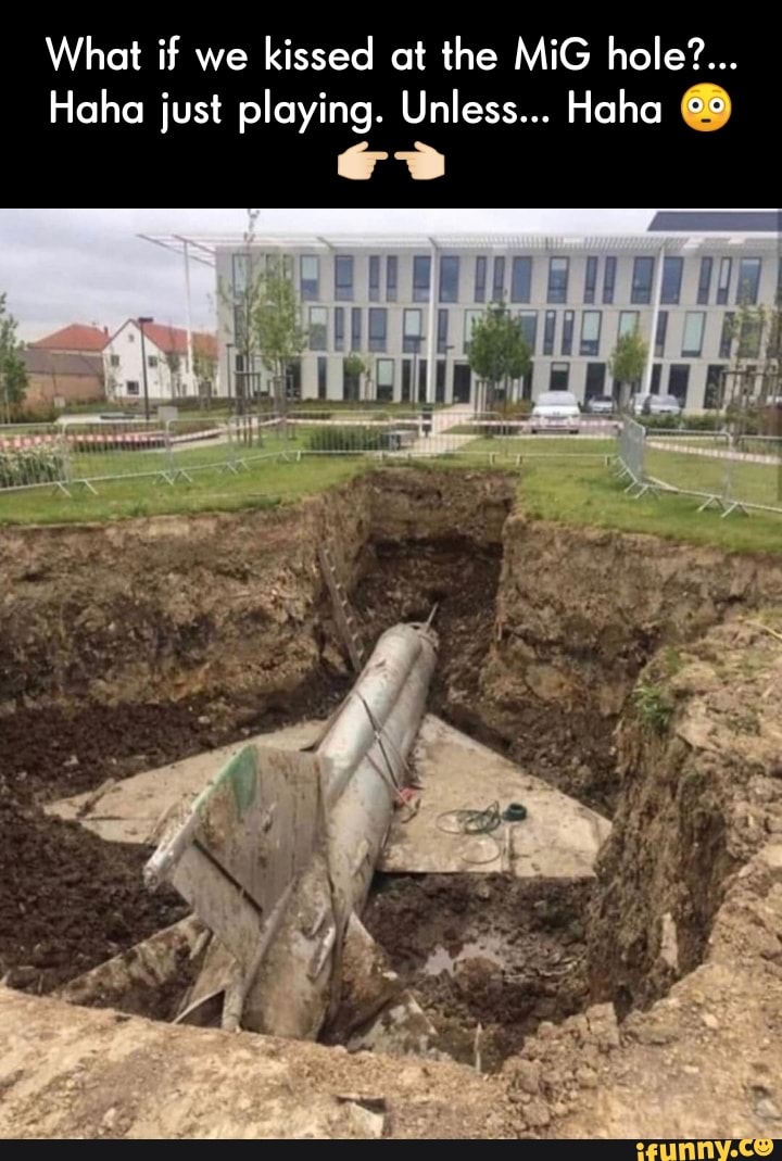 What if we kissed at the MiG hole?... Haha just playing. Unless... Haha ...