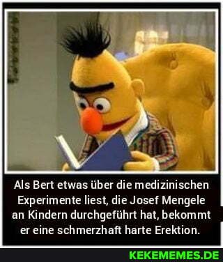 Als Bert etwas über die medizinischen
Experimente liest, die Josef Mengele an Kindern durchgeführt hat, bekommt eI eine h rzhaft e Erektion