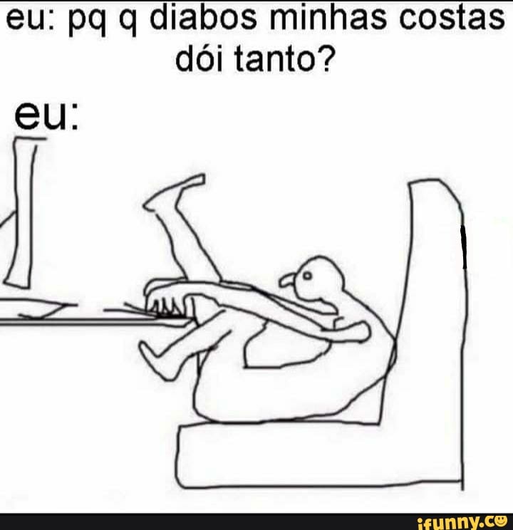 eu: pg q diabos minhas costas
dói tanto?