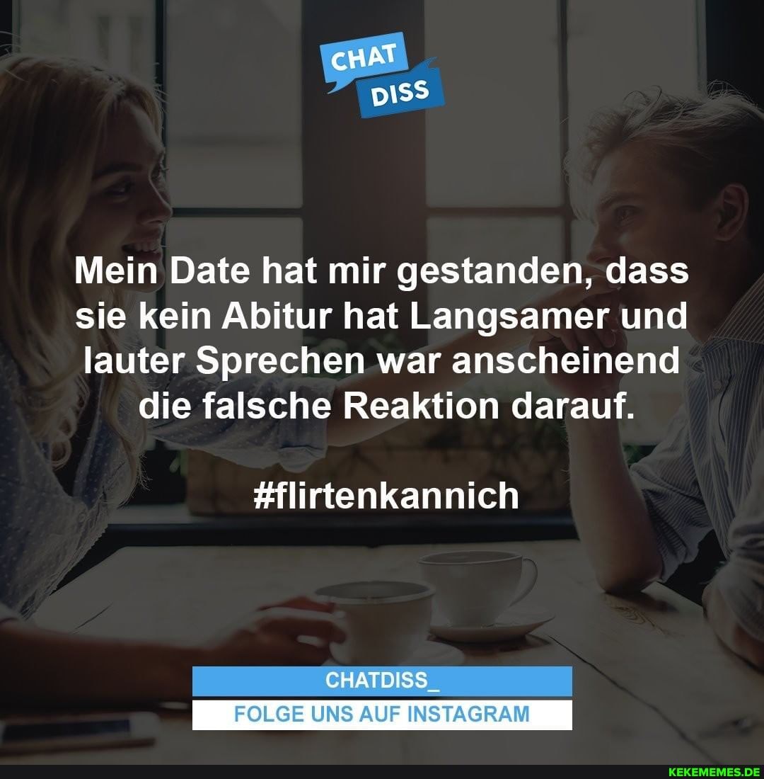 Mein Date hat mir gestanden, dass
sie kein Abitur hat Langsamer und
lauter Sprechen war anscheinend die falsche Reaktion darauf.
#flirtenkannich
CHATDISS
FOLGE UNS AUF INSTAGRAM