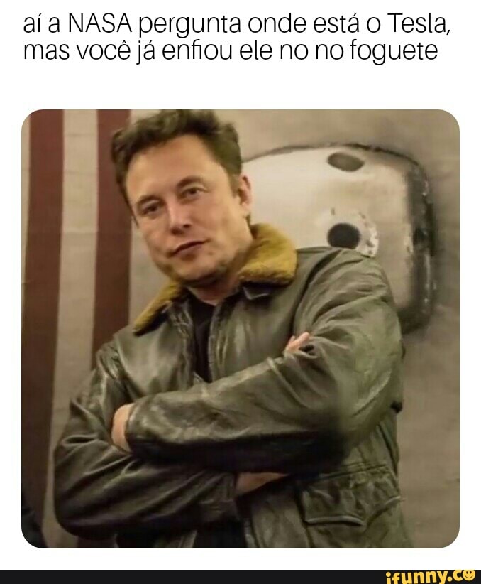 aí a NASA pergunta onde está o Tesla,
mas você já enfiou ele no no foguete