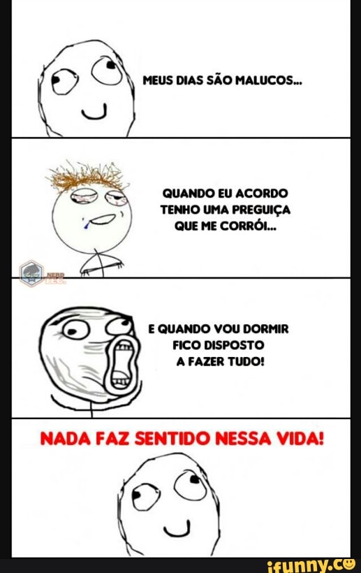 9
ES
QUANDO EU ACORDO
TENHO UMA PREGUIÇA
QUE ME CORRÓL...
CA, E QUANDO VOU DORMIR
FICO DISPOSTO
NADA FAZ SENTIDO NESSA VIDA!