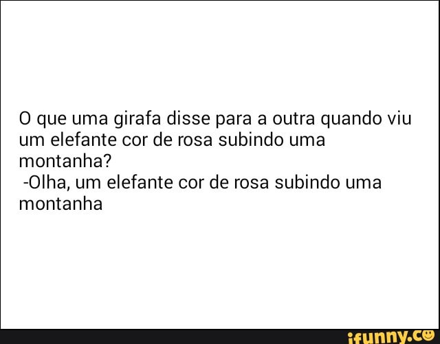 O que uma
girafa disse para a outra quando viu
um
elefante cor
de rosa
subindo uma
montanha?
elefante cor
de rosa
subindo uma
montanha