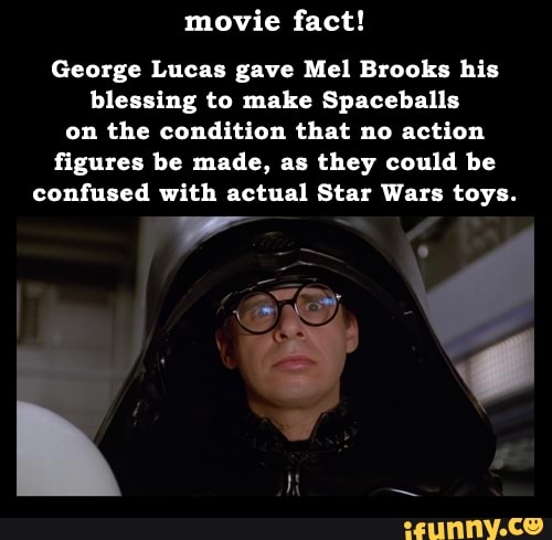 movie fact!
George Lucas gave Mel Brooks his
blessing to make Spaceballs
on the condition that no action
figures be made, as they could be
confused with actual Star Wars toys.