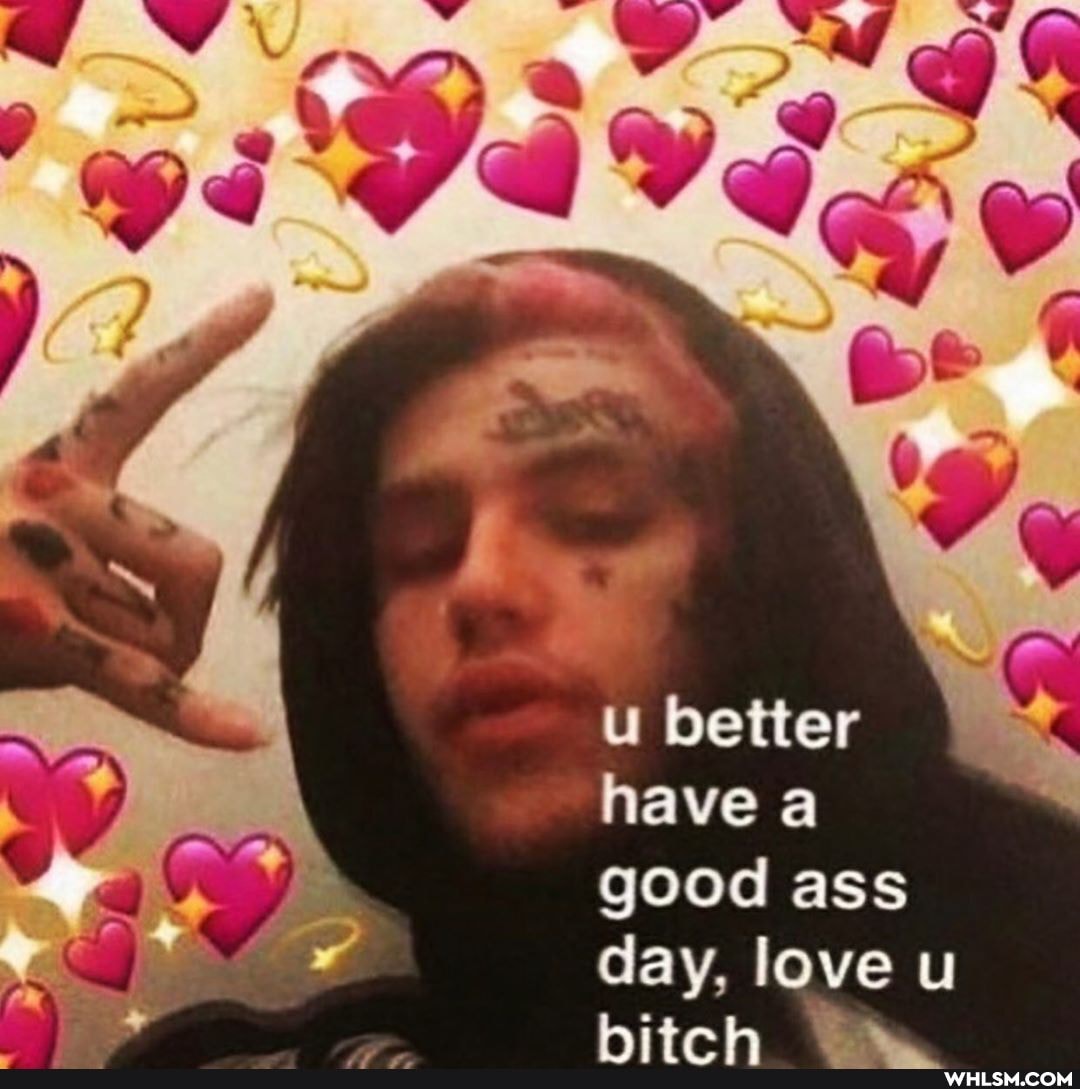 better have good ass
day, love u