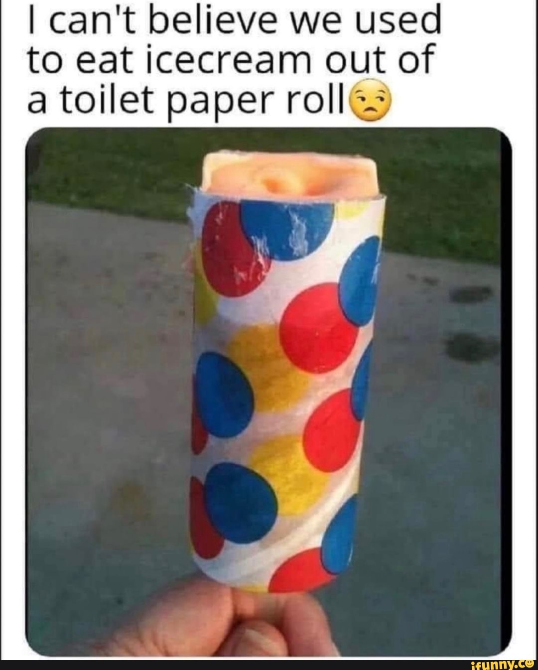 I can't believe we used to eat icecream out of a toilet paper rolle