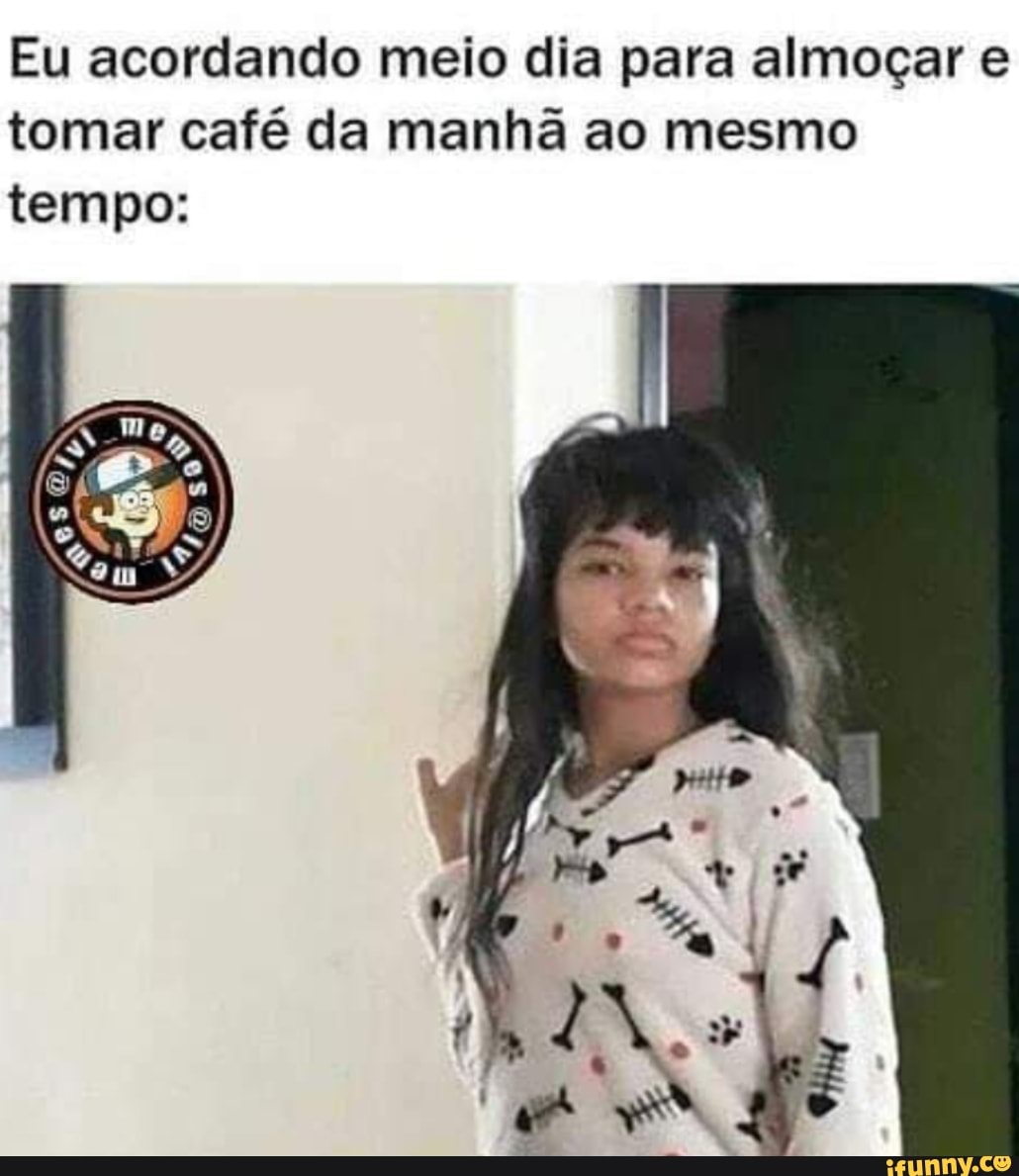 Eu acordando meio dia para almoçar e tomar café da manhã ao mesmo tempo:
