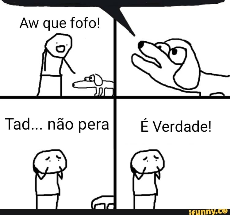 Aw que fofo!
Tad... não pera É Verdade!