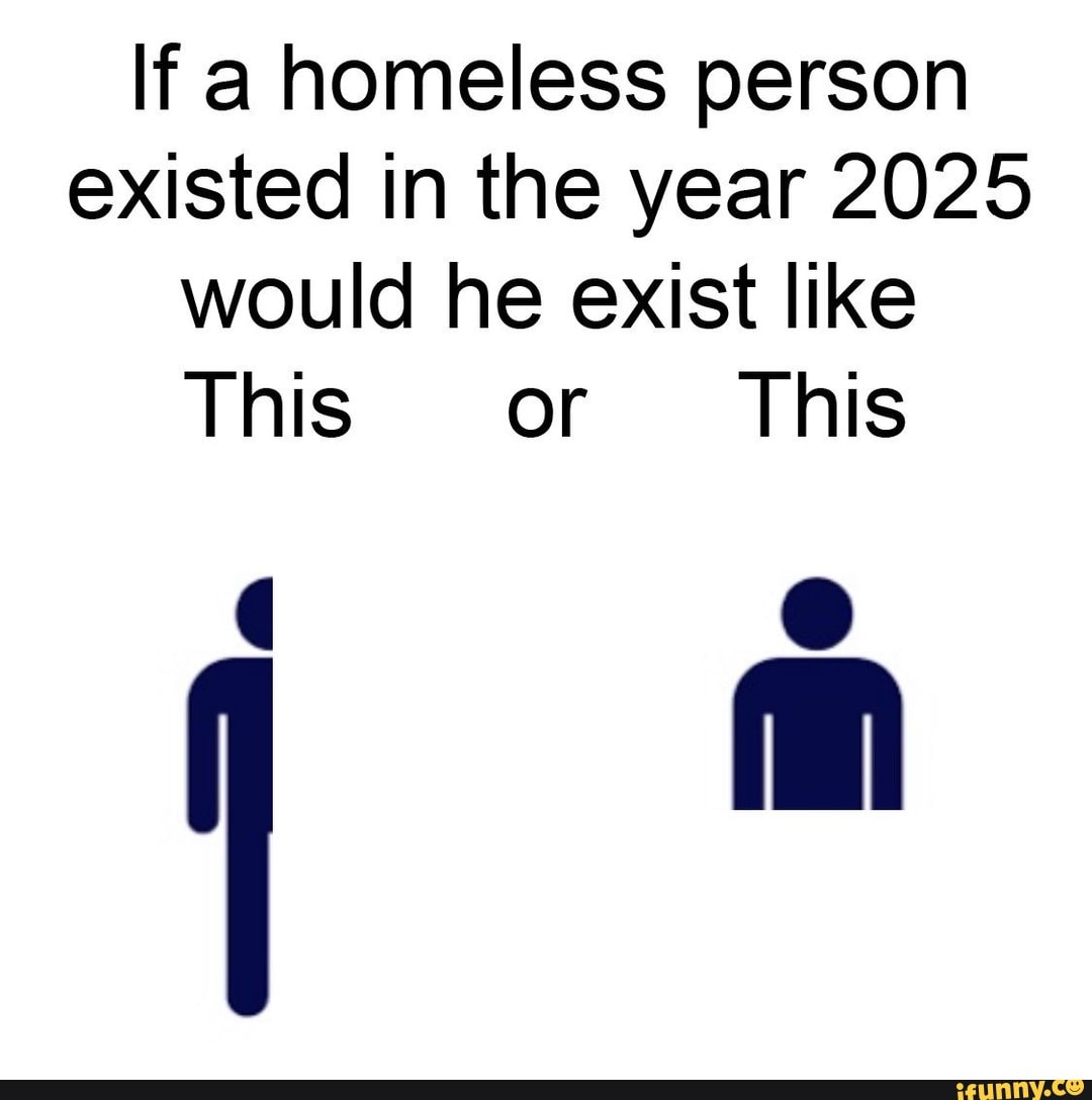 If a homeless person existed in the year 2025 would he exist like iFunny