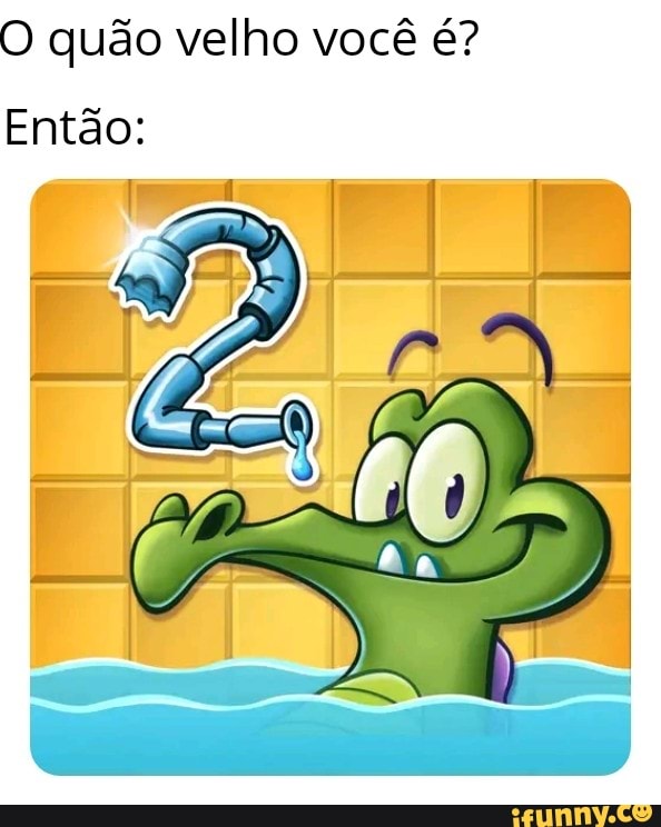 O quão velho você é?
