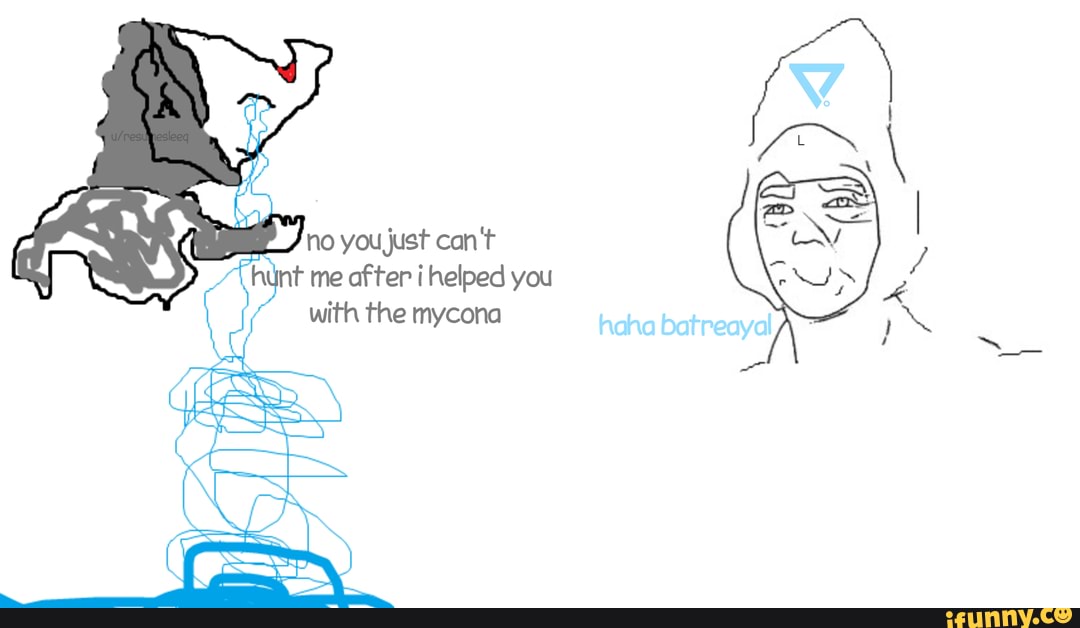 you just can t hynt me after i helped you
\ with the mycona