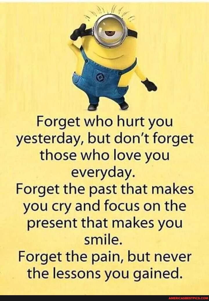 Forget who hurt you yesterday, but don't forget those who love you everyday.
Forget the past that makes you cry and focus on the present that makes you smile.
Forget the pain, but never the lessons you gained.