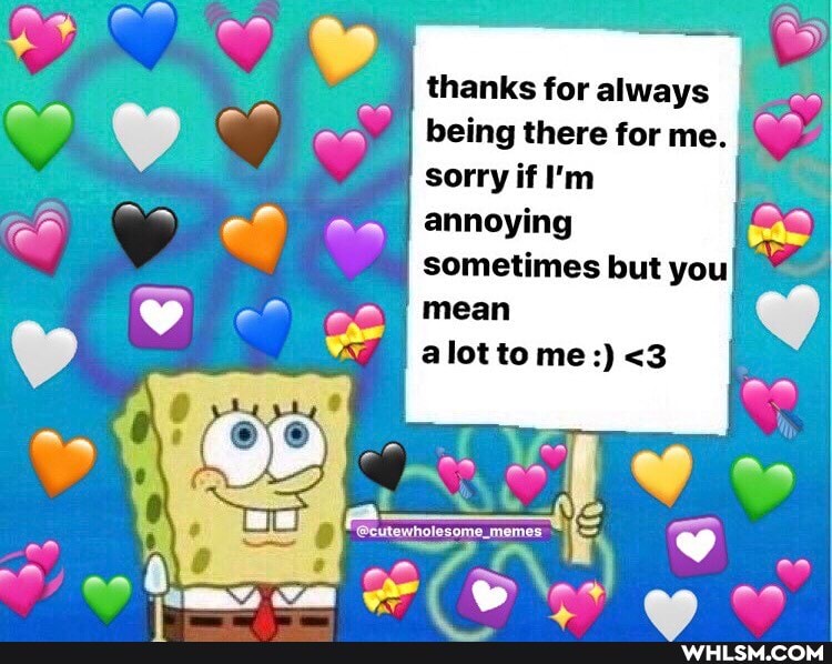 thanks for always I being there for me.
sorry if I'm annoying
I sometimes but you
mean alot to me:) <3