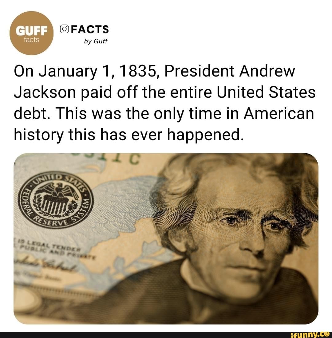 Facts FACTS by Guff On January 1, 1835, President Andrew Jackson paid off  the entire United States debt. This was the only time in American history  this has ever happened. 