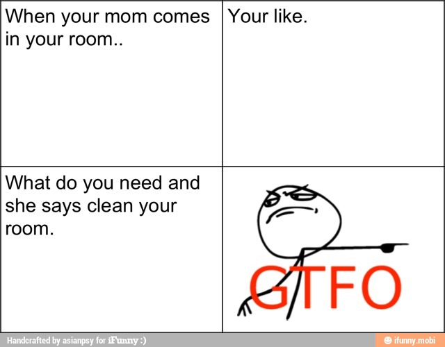 When your mom comes
in your room..
Your like.
What do you need and
she says clean your
room.