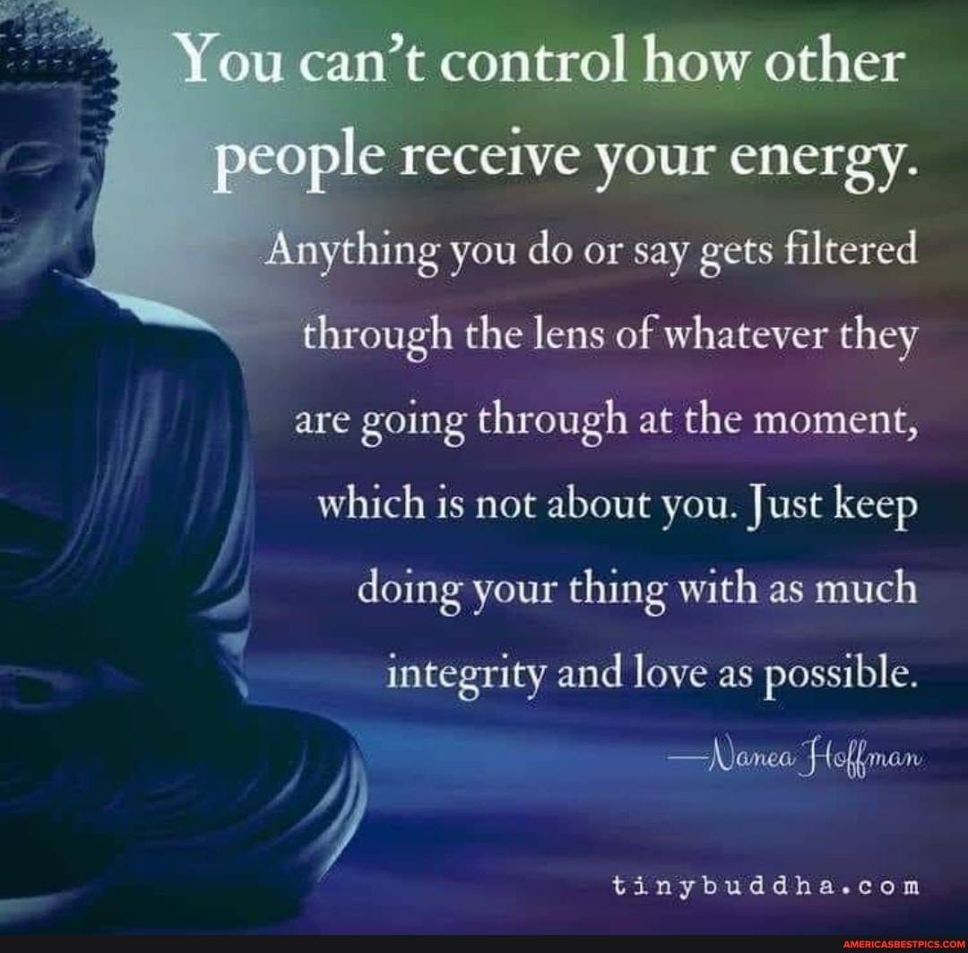 You camt control how other people receive your energy.
Anything you do or say gets filtered
through the lens of whatever they are going through at the moment, which is not about you. Just keep
doing your thing with as much integrity and love as possible.
-Nanea
tinybuddha.coam