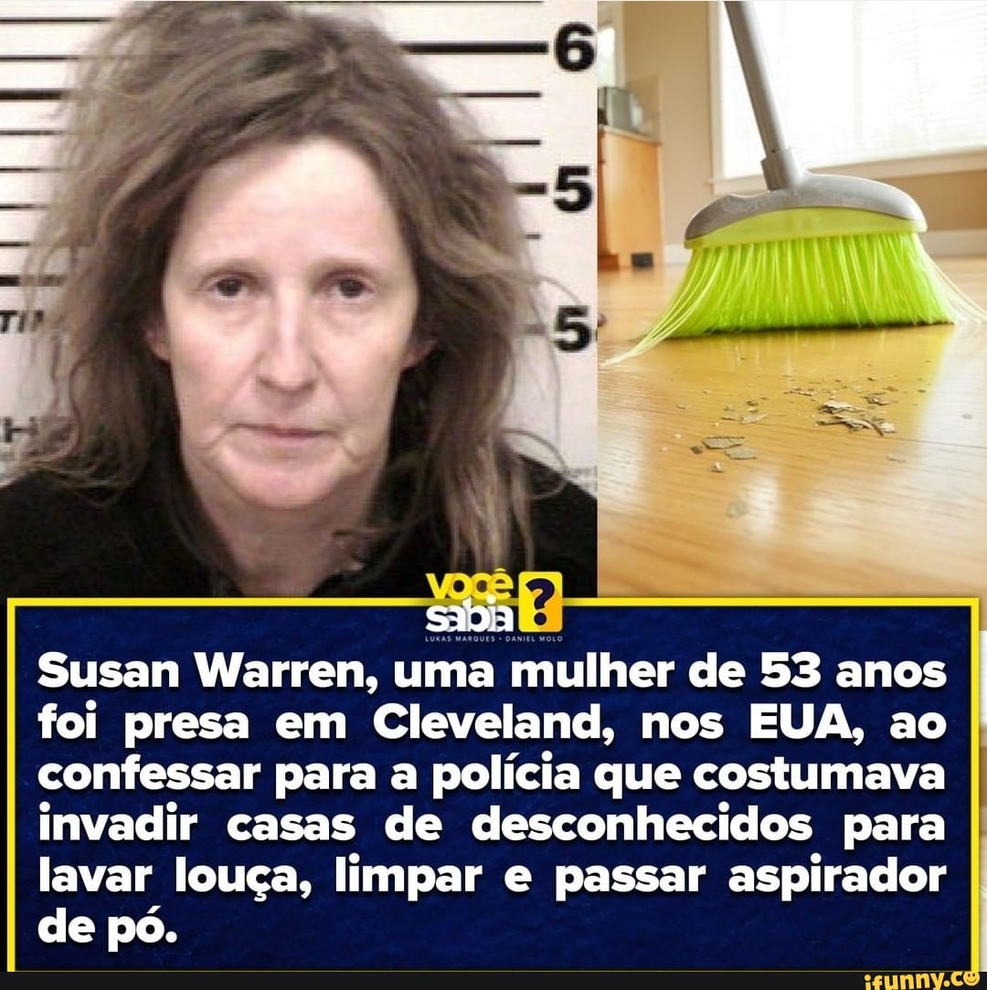 Susan Warren, uma mulher de 53 anos
foi presa em Cleveland, nos EUA, ao
confessar para a
polícia que costumava
invadir casas de desconhecidos para
lavar louça, limpar e passar aspirador