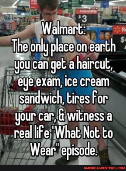 Walmart:
The oniy place an earth haircut, yu can get akaircut, eye exam, ice cream sandwich, tires For your car, witness a real life; What Not to
Wear episode.