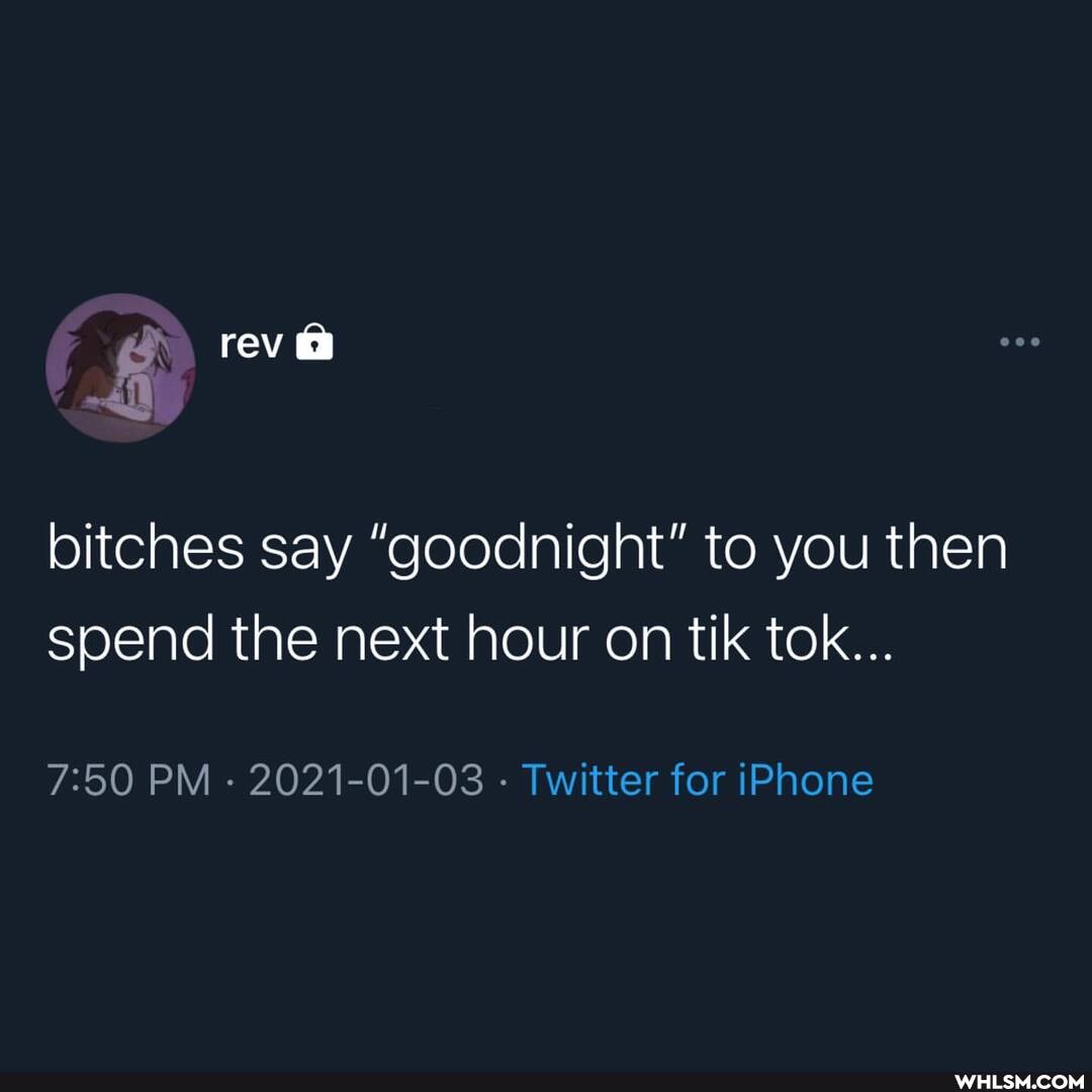 reva
bitches say "goodnight" to you then spend the next hour on tik tok...
PM - 2021-01-03 - Twitter for iPhone