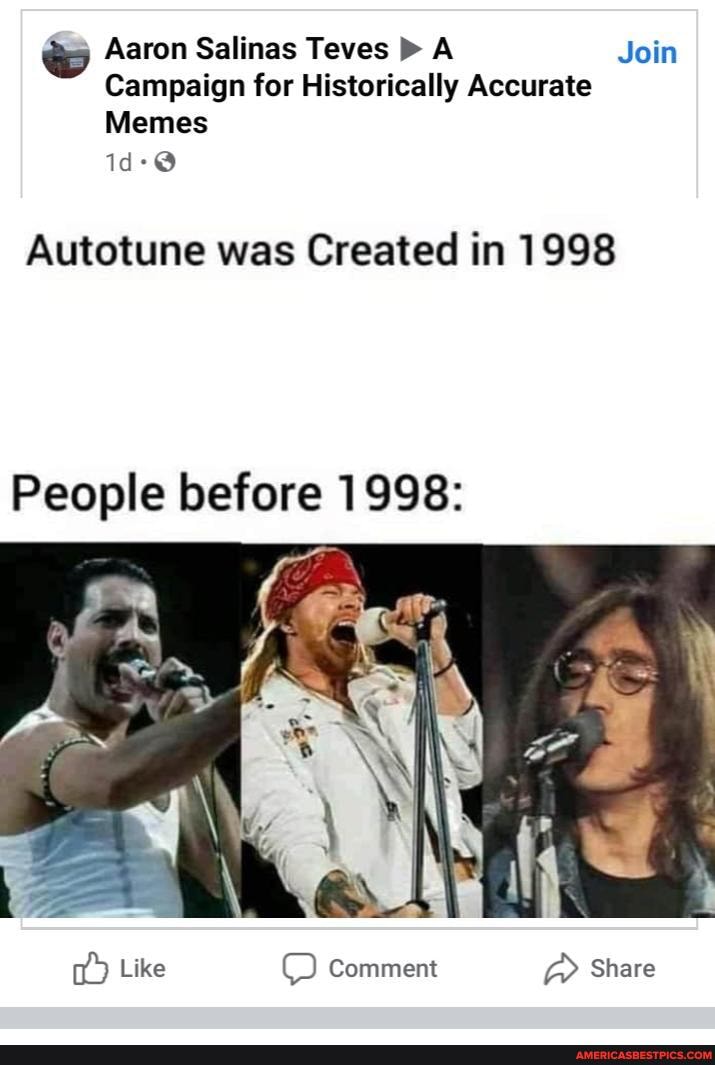 " Aaron Salinas Teves A Join
Campaign for Historically Accurate
Memes
Autotune was Created in 1998
People before 1998:
Like Comment Share