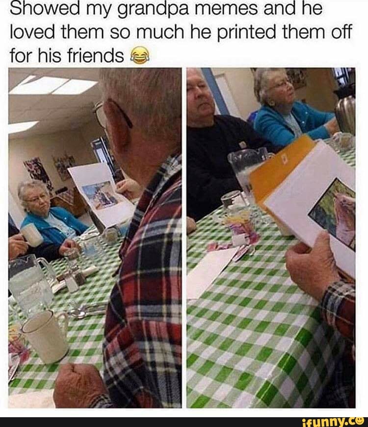 my grandpa memes ano
loved them so much he printed them off
for his friends ©