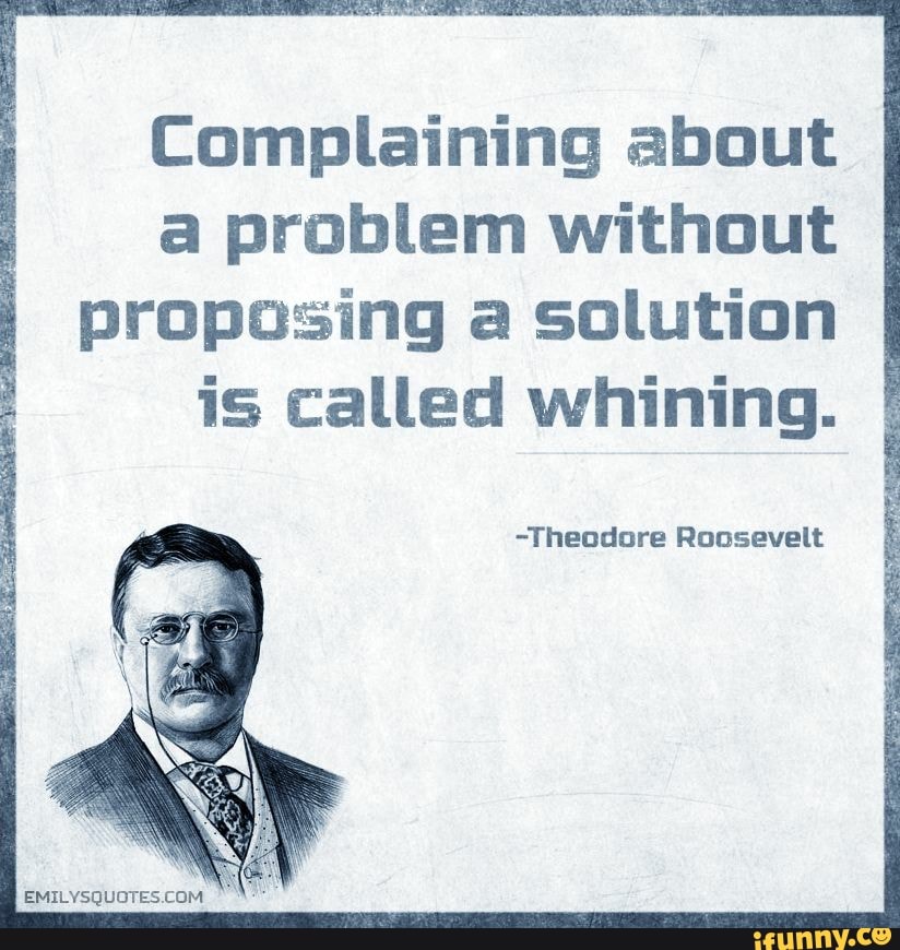 Complaining about a problem without proposing a solution is called whining.
-Theodore Roosevelt