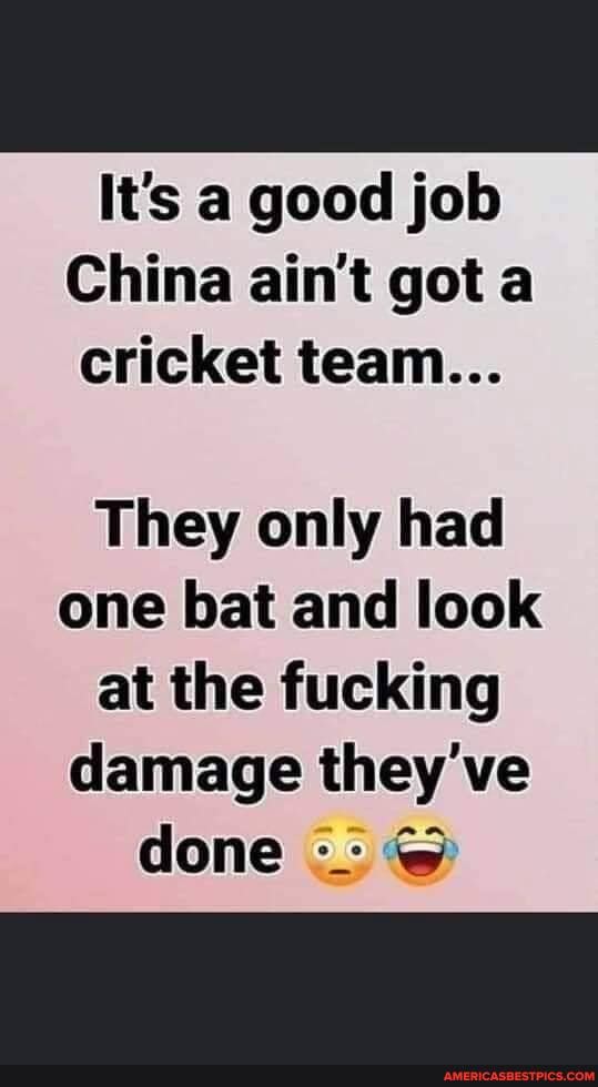 It's a good job
China ain't got a cricket team...
They only had one bat and look at the fucking damage they've done