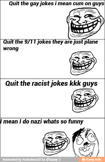 Quit the gay jokes i mean cum on guysI
Quit the 9/11 jokes they are just plane
wrong