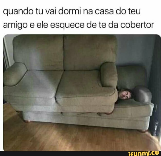 quando tu vai dormi na casa do tau
amigo ele esquece de te da cobertor