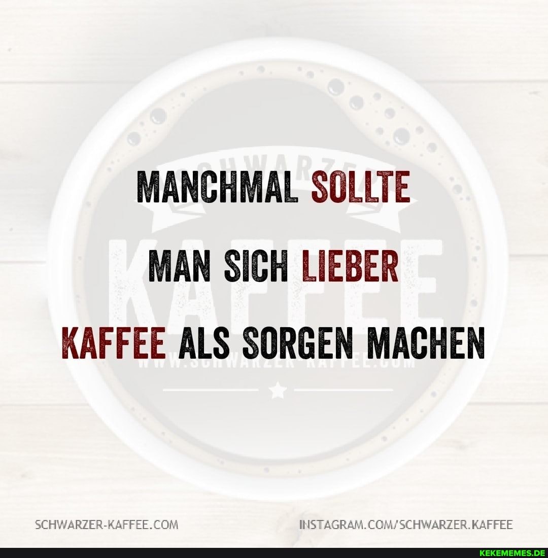 MANCHMAL SOLLTE MAN SICH LIEBER KAFFEE ALS SORGEN MACHEN
