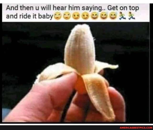 And and then ride u it will baby hear him saying Get on top and ride it baby