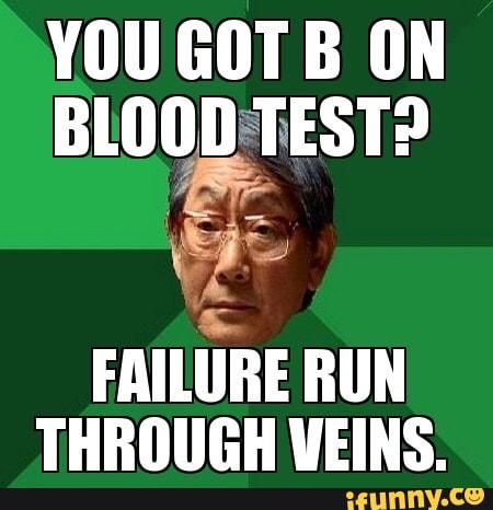 YOU GOT B ON BLOOD TEST?
FAILURE RUN THROUGH VEINS.