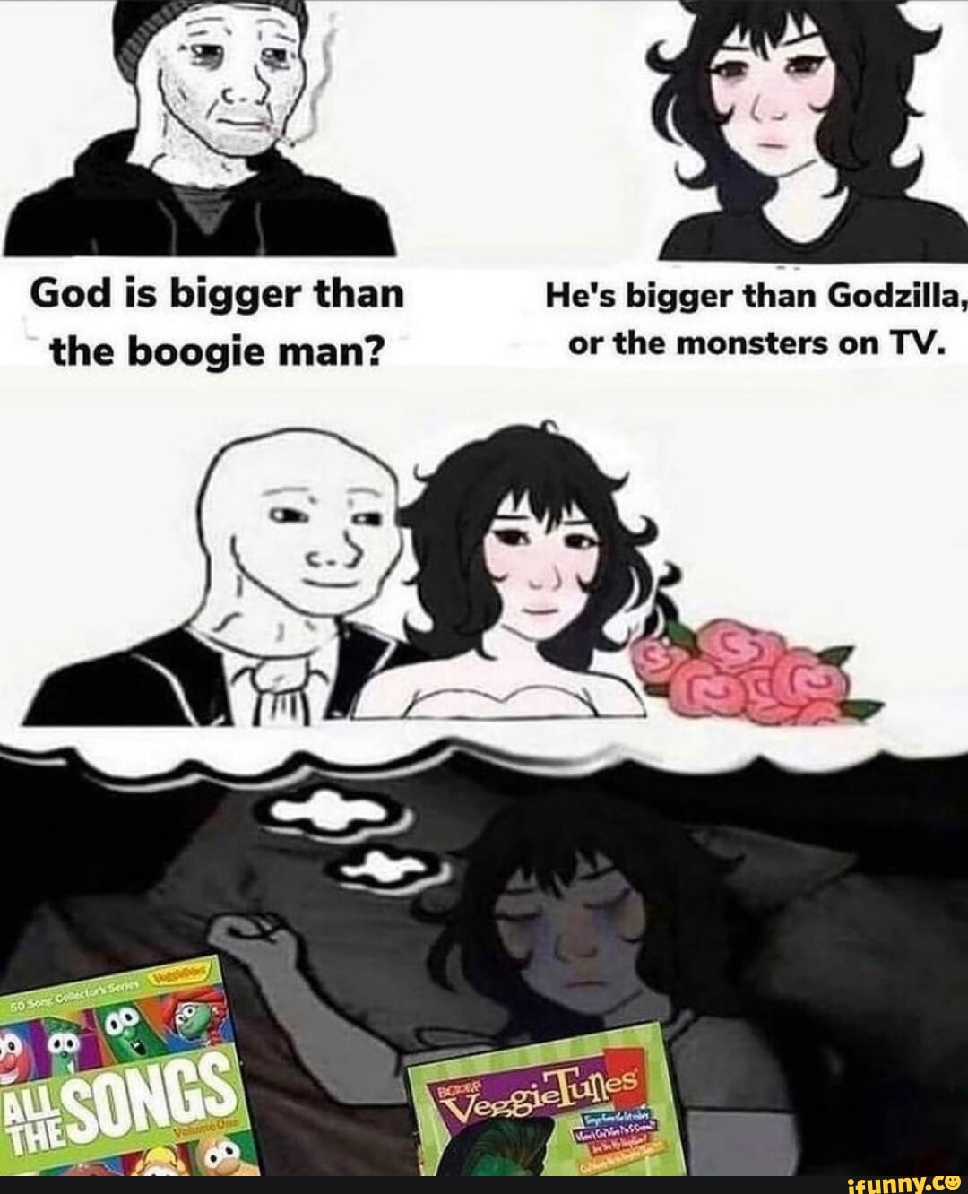 God is bigger than He's bigger than Godzilla, the boogie man? or the ...