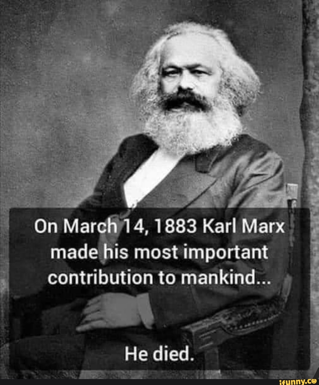 On Mar AA, 1883 Karl Marx made his most important contribution to mankind...
He died.