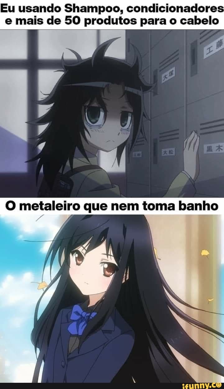 Eu usando Shampoo, condicionadores
O metaleiro que nem toma banho
