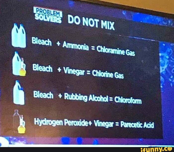 Bleach * Vinegar = Chiovine Gas Bleach + Rubbing Alcohol = Ctorofom