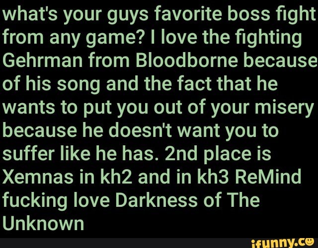 what's your guys favorite boss fight
from any game? I love the fighting
Gehrman from Bloodborne because
of his song and the fact that he
wants to put you out of your misery
because he doesn't want you to
suffer like he has. 2nd place is
fucking love Darkness of The
Unknown