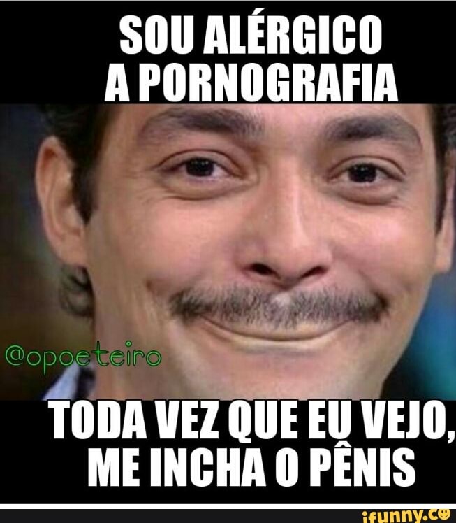 SOU ALÉRGICO
A PORNOGRAFIA
fonn VEZ QUE EU VEJO,
ME INCHA O PÊNIS