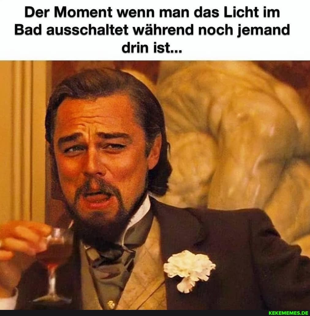 Der Moment wenn man das Licht im
Bad ausschaltet während noch jemand drin ist...