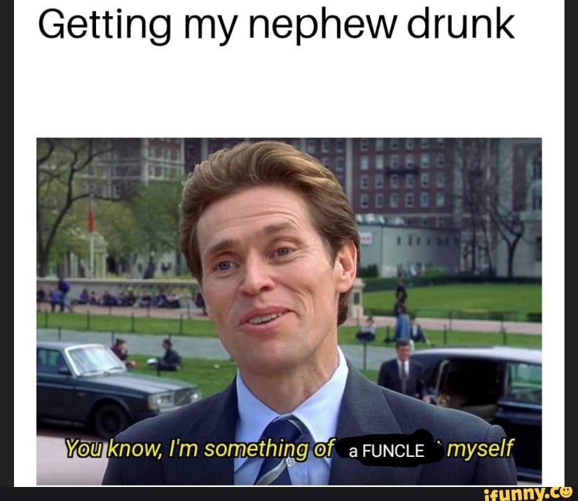 Getting my nephew drunk
I'm Of FUNCLE "myself