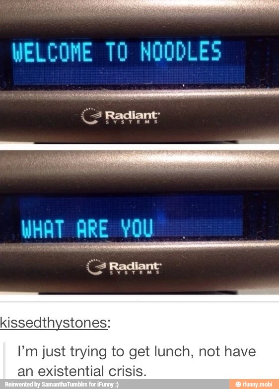 WELCOME TO NOODLES
I'm just trying to get lunch, not have
an existential crisis.