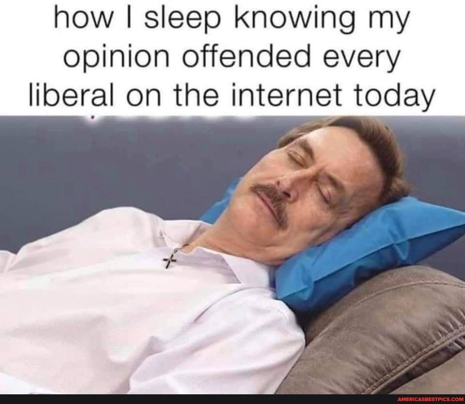 how I sleep knowing my opinion offended every
liberal on the internet today