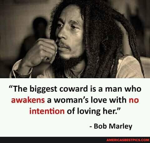 "The biggest coward is a man who awakens a woman's love with no intention of loving her."
- Bob Marley