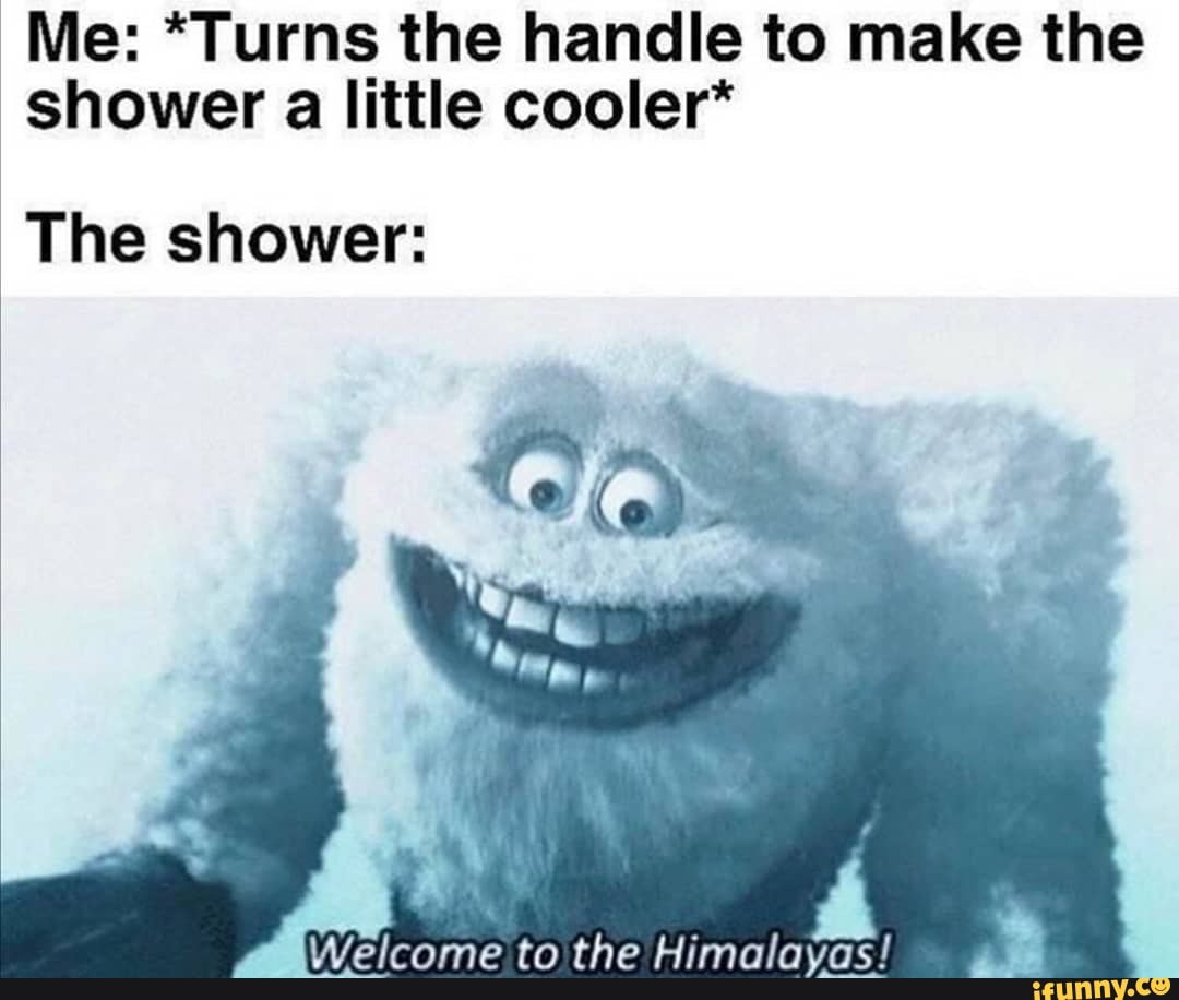 Me: *Turns the handle to make the shower a little cooler*
The shower: