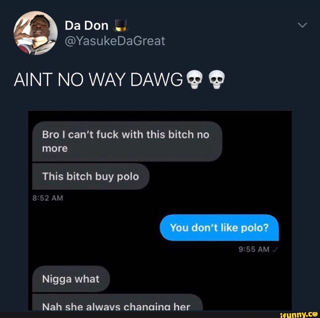 AINT NO WAY DAWG @
Bro can't fuck with this bitch no more
This bitch buy polo
AM
AM
Nigga what
Nah she alwavs chanaina her