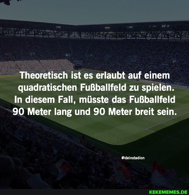 Theoretisch ist es erlaubt auf einem
quadratischen Fußballfeld zu spielen.
In diesem Fall, müsste das Fußballfeld
90 Meter lang und 90 Meter breit sein.
@deinstadion