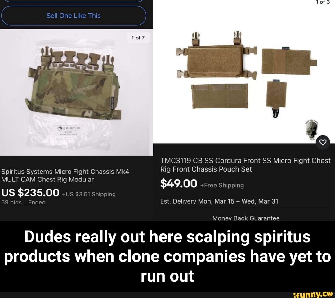 Sell One Like This
TMC3119 CB SS Cordura Front SS Micro Fight Chest
Spiritus Systems Micro Fight Chassis Rig Front Chassis Pouch Set
MULTICAM Chest Rig Modular $49 00 +Free si Shipping
+Free Shipping
US $235.00 +US $3.51 shipping
59 bids I Ended Est. Delivery Mon, Mar 15 Wed, Mar 31
Money Back Guarantee
Dudes really out here scalping spiritus products when clone companies have yet to run out - Dudes really out here scalping spiritus products when clone companies have yet to run out