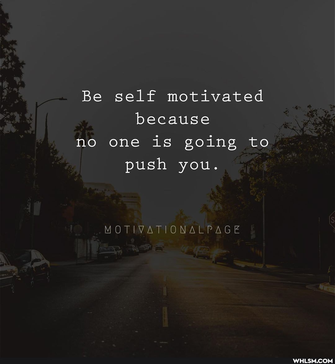 Be self motivated because
no one is going to push you.
M OT AVRSIORNEA TAP A GE